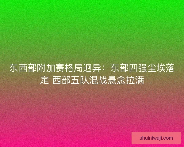东西部附加赛格局迥异：东部四强尘埃落定 西部五队混战悬念拉满