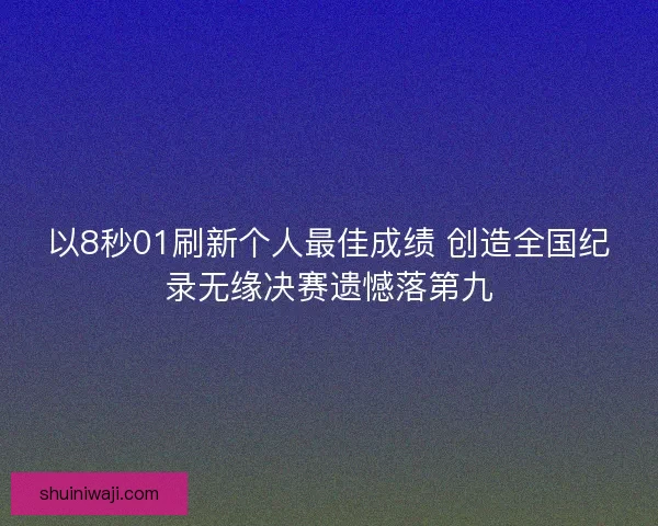 以8秒01刷新个人最佳成绩 创造全国纪录无缘决赛遗憾落第九