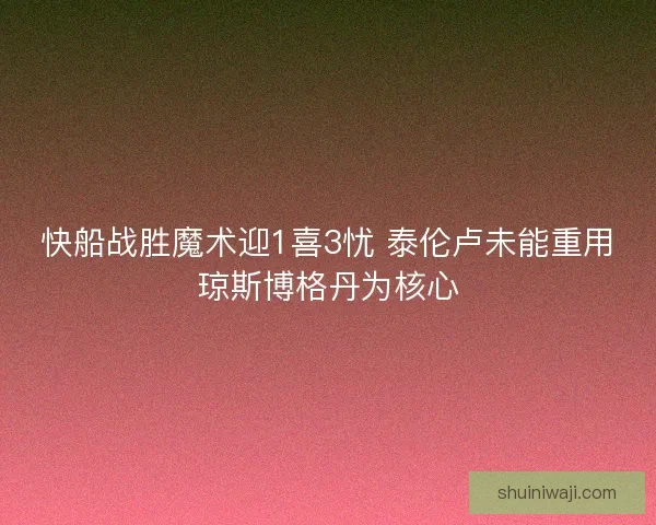 快船战胜魔术迎1喜3忧 泰伦卢未能重用琼斯博格丹为核心