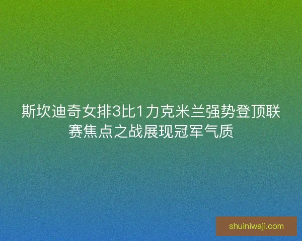 斯坎迪奇女排3比1力克米兰强势登顶联赛焦点之战展现冠军气质