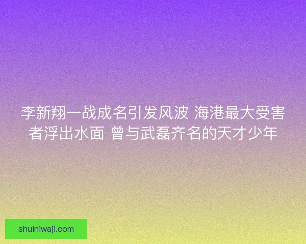 李新翔一战成名引发风波 海港最大受害者浮出水面 曾与武磊齐名的天才少年