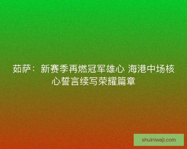 茹萨：新赛季再燃冠军雄心 海港中场核心誓言续写荣耀篇章