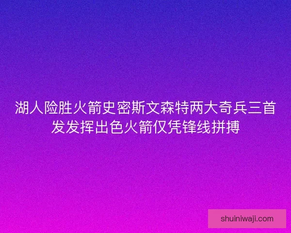 湖人险胜火箭史密斯文森特两大奇兵三首发发挥出色火箭仅凭锋线拼搏