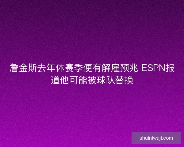詹金斯去年休赛季便有解雇预兆 ESPN报道他可能被球队替换 詹金斯去年休赛季便有解雇预兆 ESPN报道他可能被球队替换