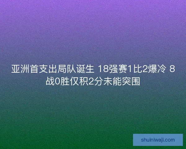 亚洲首支出局队诞生 18强赛1比2爆冷 8战0胜仅积2分未能突围