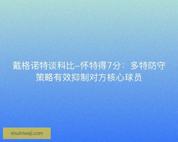 戴格诺特谈科比-怀特得7分：多特防守策略有效抑制对方核心球员