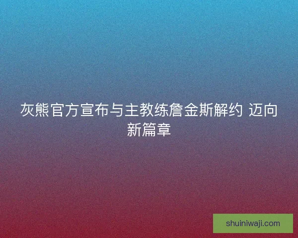 灰熊官方宣布与主教练詹金斯解约 迈向新篇章
