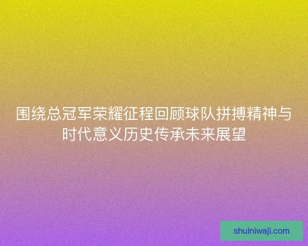 围绕总冠军荣耀征程回顾球队拼搏精神与时代意义历史传承未来展望