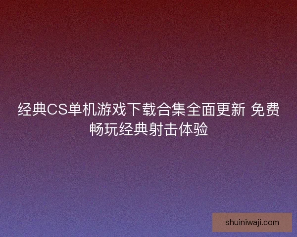 经典CS单机游戏下载合集全面更新 免费畅玩经典射击体验 经典CS单机游戏下载合集全面更新 免费畅玩经典射击体验
