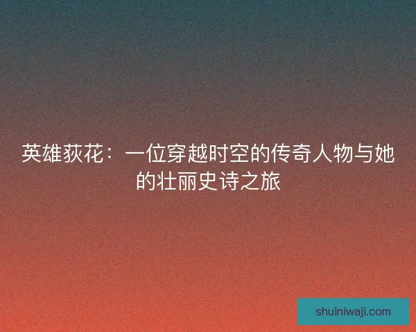 英雄荻花:一位穿越时空的传奇人物与她的壮丽史诗之旅 英雄荻花:一位穿越时空的传奇人物与她的壮丽史诗之旅