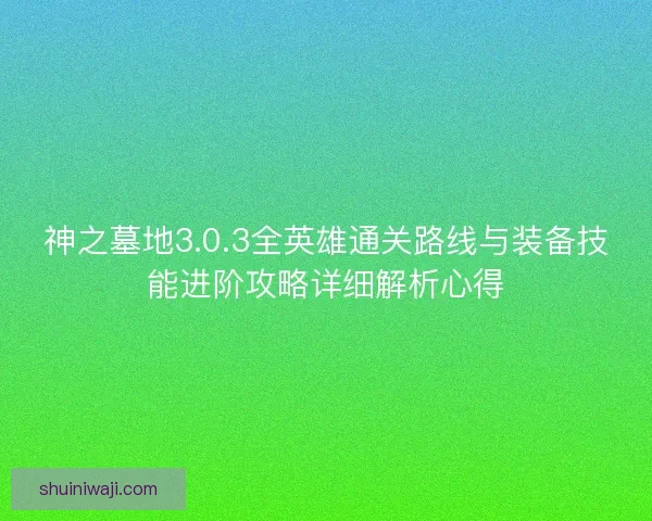 神之墓地3.0.3全英雄通关路线与装备技能进阶攻略详细解析心得 神之墓地3.0.3全英雄通关路线与装备技能进阶攻略详细解析心得
