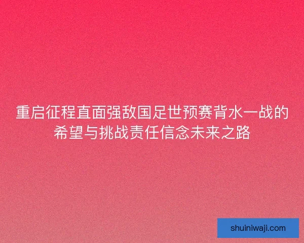 重启征程直面强敌国足世预赛背水一战的希望与挑战责任信念未来之路 重启征程直面强敌国足世预赛背水一战的希望与挑战责任信念未来之路
