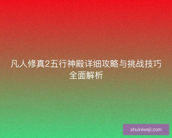 凡人修真2五行神殿详细攻略与挑战技巧全面解析