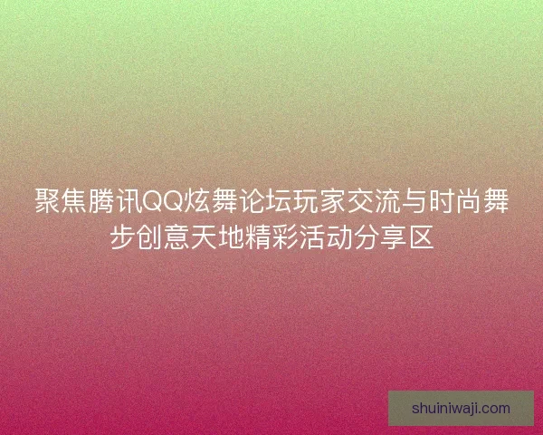 聚焦腾讯QQ炫舞论坛玩家交流与时尚舞步创意天地精彩活动分享区