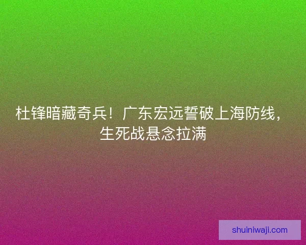 杜锋暗藏奇兵！广东宏远誓破上海防线，生死战悬念拉满