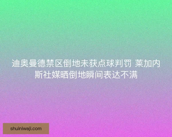 迪奥曼德禁区倒地未获点球判罚 莱加内斯社媒晒倒地瞬间表达不满