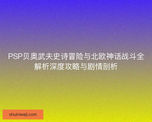 PSP贝奥武夫史诗冒险与北欧神话战斗全解析深度攻略与剧情剖析 PSP贝奥武夫史诗冒险与北欧神话战斗全解析深度攻略与剧情剖析