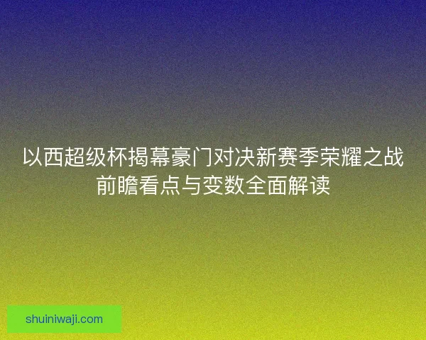 以西超级杯揭幕豪门对决新赛季荣耀之战前瞻看点与变数全面解读 以西超级杯揭幕豪门对决新赛季荣耀之战前瞻看点与变数全面解读