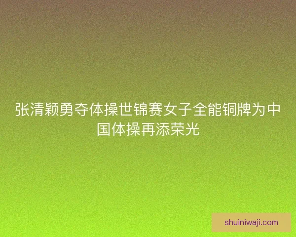 张清颖勇夺体操世锦赛女子全能铜牌为中国体操再添荣光 张清颖勇夺体操世锦赛女子全能铜牌为中国体操再添荣光