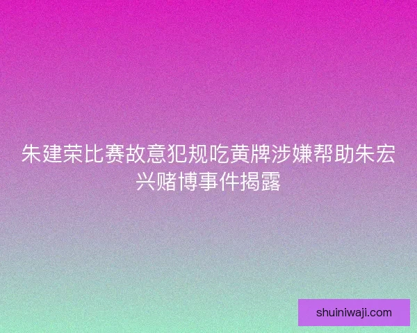 朱建荣比赛故意犯规吃黄牌涉嫌帮助朱宏兴赌博事件揭露 朱建荣比赛故意犯规吃黄牌涉嫌帮助朱宏兴赌博事件揭露