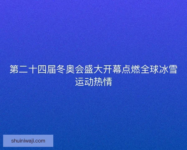 第二十四届冬奥会盛大开幕点燃全球冰雪运动热情