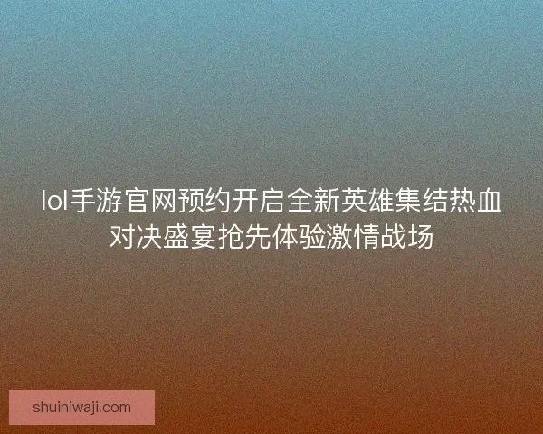 lol手游官网预约开启全新英雄集结热血对决盛宴抢先体验激情战场 lol手游官网预约开启全新英雄集结热血对决盛宴抢先体验激情战场