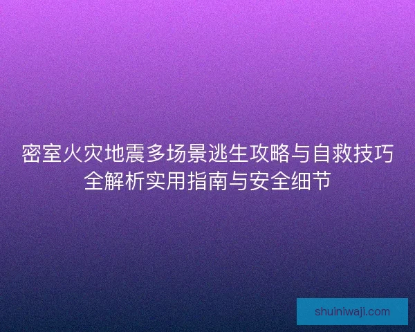 密室火灾地震多场景逃生攻略与自救技巧全解析实用指南与安全细节