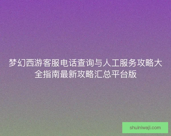 梦幻西游客服电话查询与人工服务攻略大全指南最新攻略汇总平台版 梦幻西游客服电话查询与人工服务攻略大全指南最新攻略汇总平台版