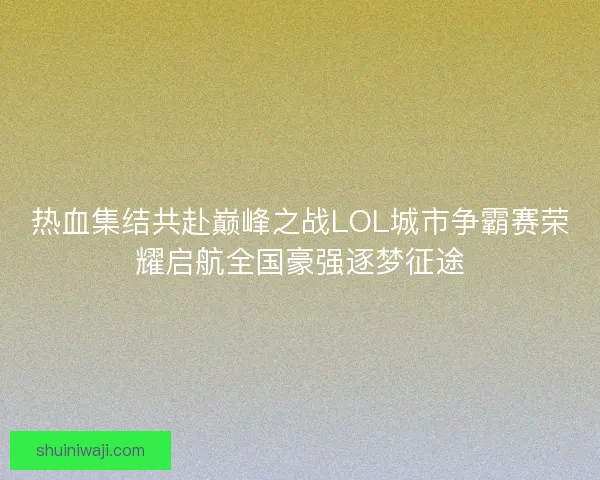 热血集结共赴巅峰之战LOL城市争霸赛荣耀启航全国豪强逐梦征途