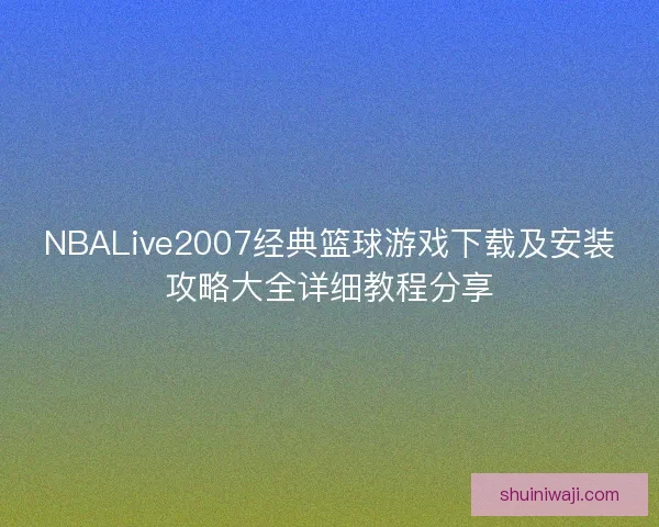NBALive2007经典篮球游戏下载及安装攻略大全详细教程分享
