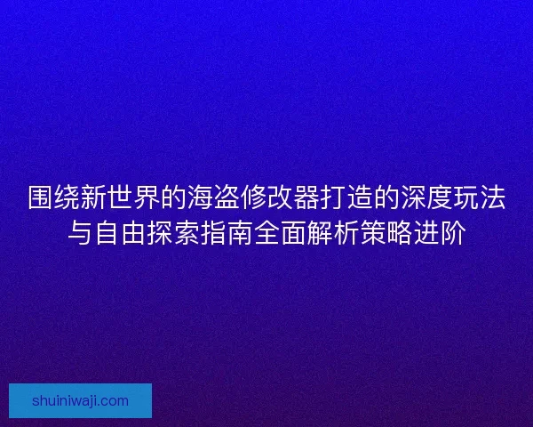 围绕新世界的海盗修改器打造的深度玩法与自由探索指南全面解析策略进阶