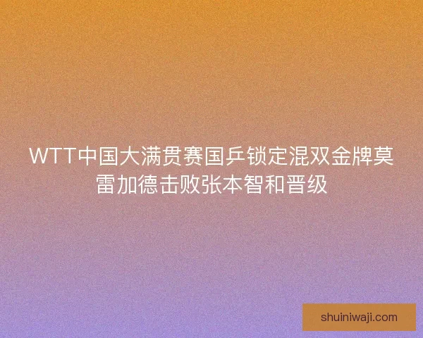 WTT中国大满贯赛国乒锁定混双金牌莫雷加德击败张本智和晋级 WTT中国大满贯赛国乒锁定混双金牌莫雷加德击败张本智和晋级