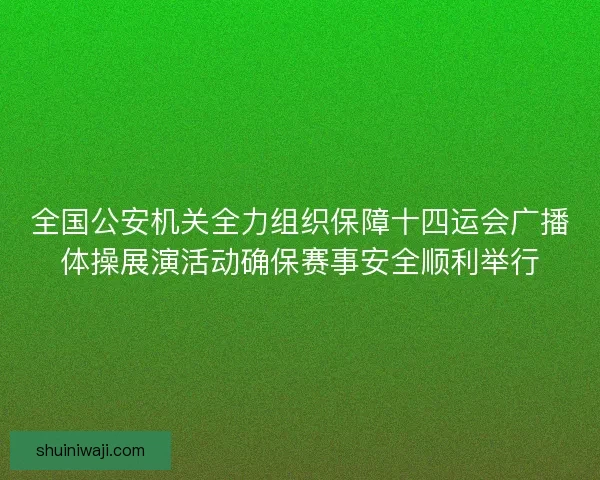 全国公安机关全力组织保障十四运会广播体操展演活动确保赛事安全顺利举行