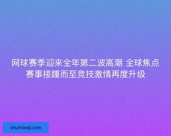 网球赛季迎来全年第二波高潮 全球焦点赛事接踵而至竞技激情再度升级