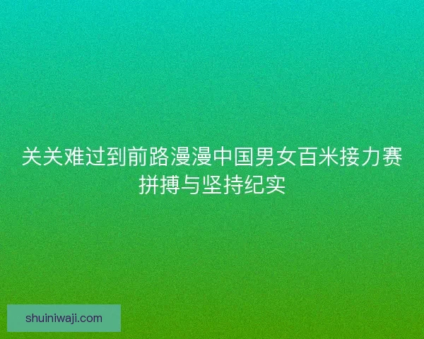关关难过到前路漫漫中国男女百米接力赛拼搏与坚持纪实