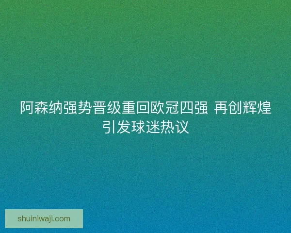 阿森纳强势晋级重回欧冠四强 再创辉煌引发球迷热议 阿森纳强势晋级重回欧冠四强 再创辉煌引发球迷热议