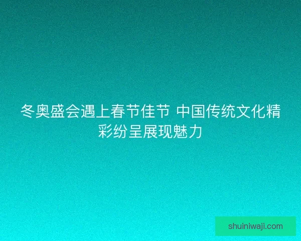 冬奥盛会遇上春节佳节 中国传统文化精彩纷呈展现魅力 冬奥盛会遇上春节佳节 中国传统文化精彩纷呈展现魅力