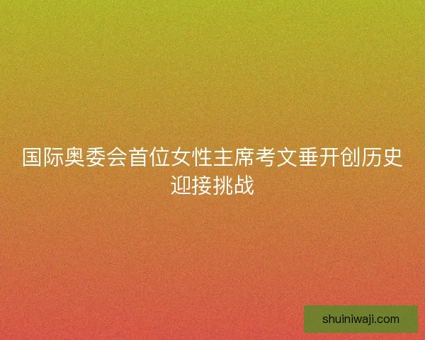 国际奥委会首位女性主席考文垂开创历史迎接挑战