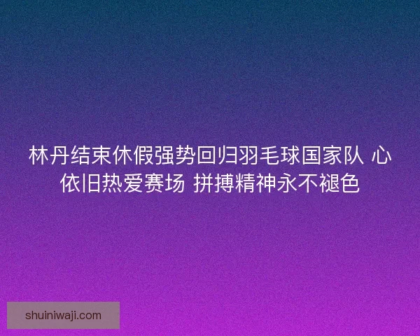 林丹结束休假强势回归羽毛球国家队 心依旧热爱赛场 拼搏精神永不褪色 林丹结束休假强势回归羽毛球国家队 心依旧热爱赛场 拼搏精神永不褪色