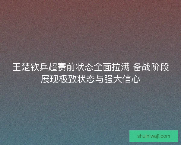 王楚钦乒超赛前状态全面拉满 备战阶段展现极致状态与强大信心 王楚钦乒超赛前状态全面拉满 备战阶段展现极致状态与强大信心