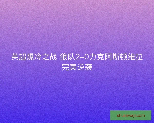 英超爆冷之战 狼队2-0力克阿斯顿维拉完美逆袭 英超爆冷之战 狼队2-0力克阿斯顿维拉完美逆袭