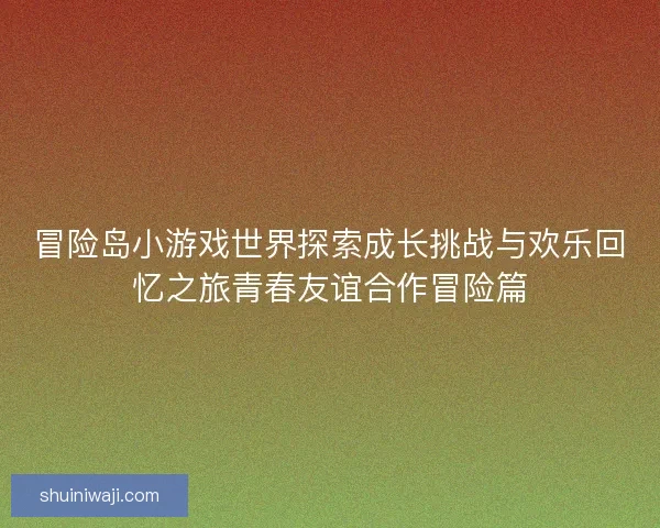 冒险岛小游戏世界探索成长挑战与欢乐回忆之旅青春友谊合作冒险篇 冒险岛小游戏世界探索成长挑战与欢乐回忆之旅青春友谊合作冒险篇