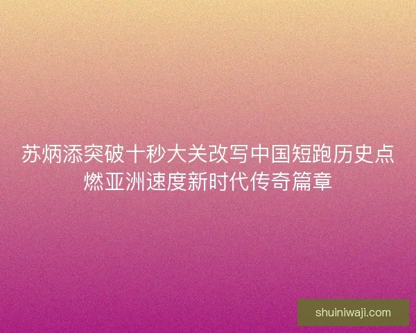 苏炳添突破十秒大关改写中国短跑历史点燃亚洲速度新时代传奇篇章 苏炳添突破十秒大关改写中国短跑历史点燃亚洲速度新时代传奇篇章