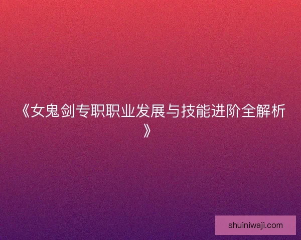 《女鬼剑专职职业发展与技能进阶全解析》 《女鬼剑专职职业发展与技能进阶全解析》