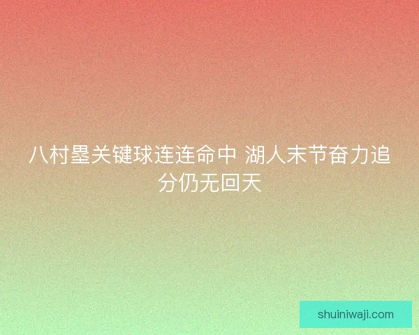 八村塁关键球连连命中 湖人末节奋力追分仍无回天 八村塁关键球连连命中 湖人末节奋力追分仍无回天