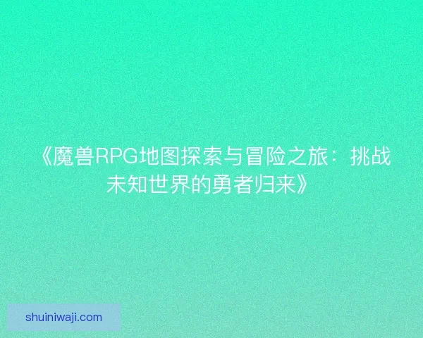 《魔兽RPG地图探索与冒险之旅：挑战未知世界的勇者归来》