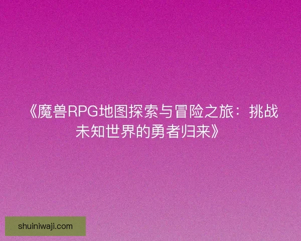 《魔兽RPG地图探索与冒险之旅:挑战未知世界的勇者归来》 《魔兽RPG地图探索与冒险之旅:挑战未知世界的勇者归来》